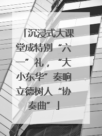 沉浸式大课堂成特别“六一”礼，“大小东华”奏响立德树人“协奏曲”