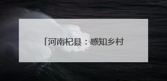 河南杞县：感知乡村新貌，传承本土文化