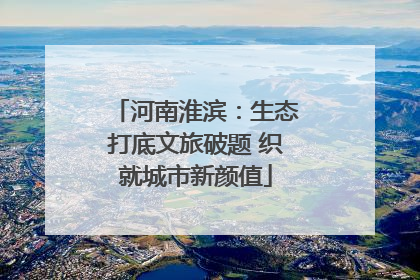 河南淮滨：生态打底文旅破题 织就城市新颜值