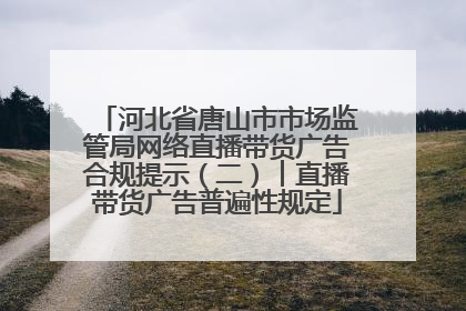 河北省唐山市市场监管局网络直播带货广告合规提示（二）︱直播带货广告普遍性规定