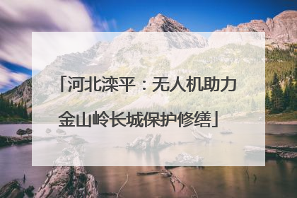 河北滦平：无人机助力金山岭长城保护修缮