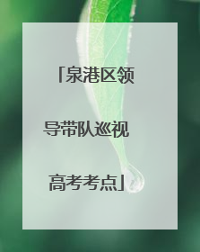 泉港区领导带队巡视高考考点