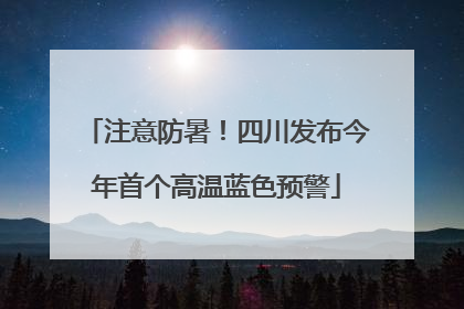 注意防暑！四川发布今年首个高温蓝色预警