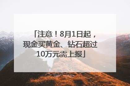 注意！8月1日起，现金买黄金、钻石超过10万元需上报