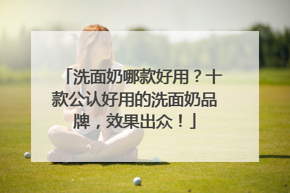洗面奶哪款好用？十款公认好用的洗面奶品牌，效果出众！