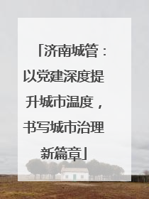 济南城管：以党建深度提升城市温度，书写城市治理新篇章