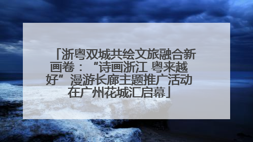 浙粤双城共绘文旅融合新画卷：“诗画浙江 粤来越好”漫游长廊主题推广活动在广州花城汇启幕