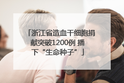 浙江省造血干细胞捐献突破1200例 播下“生命种子”