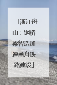 浙江舟山：钢桥梁智造加速甬舟铁路建设