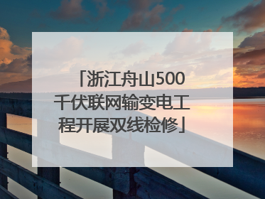 浙江舟山500千伏联网输变电工程开展双线检修