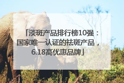 淡斑产品排行榜10强：国家唯一认证的祛斑产品，6.18高优惠品牌
