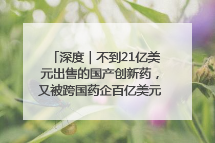 深度｜不到21亿美元出售的国产创新药，又被跨国药企百亿美元拿下，谁赚了？