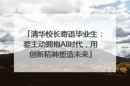清华校长寄语毕业生：要主动拥抱AI时代，用创新精神塑造未来