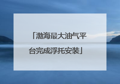 渤海最大油气平台完成浮托安装