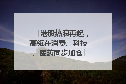 港股热浪再起，高瓴在消费、科技、医药同步加仓