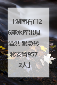 湖南石门26座水库出现溢洪 紧急转移安置9572人