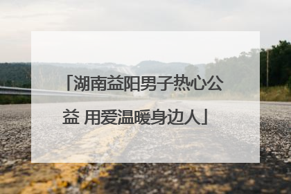 湖南益阳男子热心公益 用爱温暖身边人