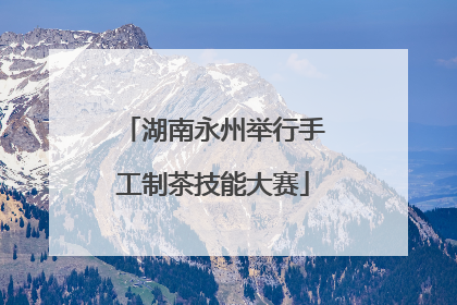 湖南永州举行手工制茶技能大赛