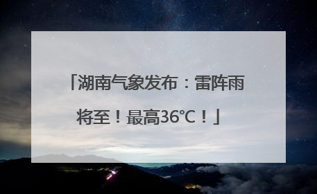 湖南气象发布：雷阵雨将至！最高36℃！