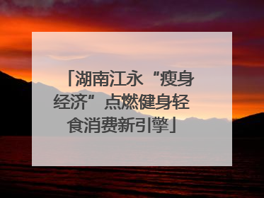 湖南江永“瘦身经济”点燃健身轻食消费新引擎