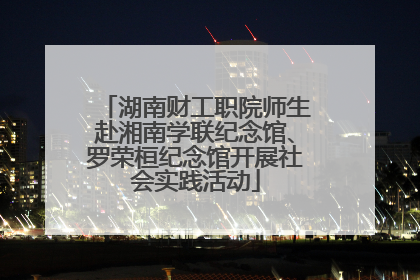 湖南财工职院师生赴湘南学联纪念馆、罗荣桓纪念馆开展社会实践活动