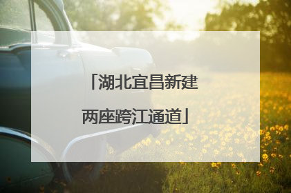 湖北宜昌新建两座跨江通道