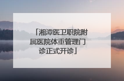 湘潭医卫职院附属医院体重管理门诊正式开诊