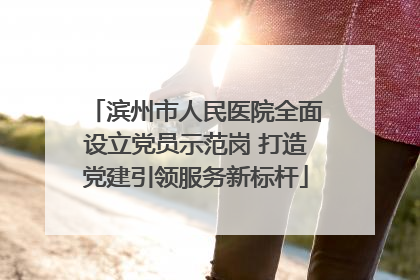 滨州市人民医院全面设立党员示范岗 打造党建引领服务新标杆