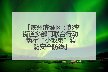 滨州滨城区：彭李街道多部门联合行动 筑牢“小饭桌”消防安全防线