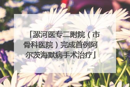 漯河医专二附院（市骨科医院）完成首例阿尔茨海默病手术治疗