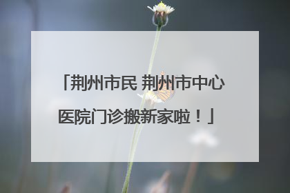 荆州市民 荆州市中心医院门诊搬新家啦！