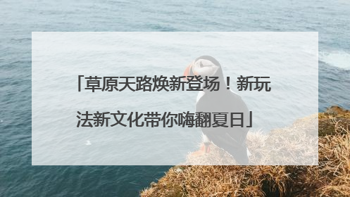 草原天路焕新登场！新玩法新文化带你嗨翻夏日
