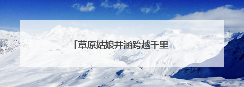 草原姑娘井涵跨越千里 十年扎根黄河滩区育桃李
