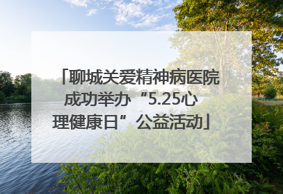 聊城关爱精神病医院成功举办“5.25心理健康日”公益活动