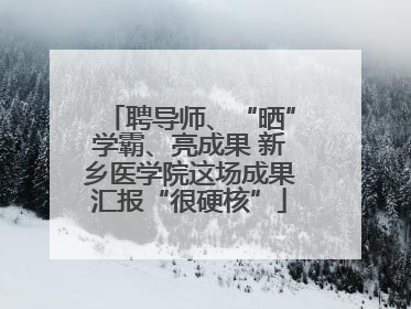 聘导师、“晒”学霸、亮成果 新乡医学院这场成果汇报“很硬核”