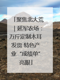 聚焦北大荒｜延军农场：万斤定制木耳发货 特色产业“成绩单”亮眼