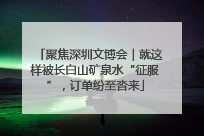 聚焦深圳文博会｜就这样被长白山矿泉水“征服”，订单纷至沓来