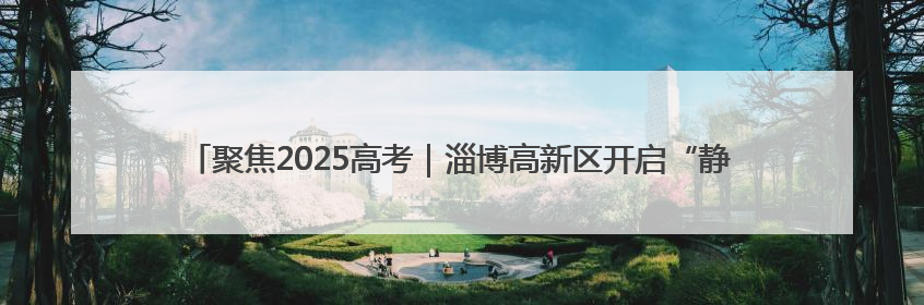 聚焦2025高考｜淄博高新区开启“静音护考”模式全方位保障高考环境整洁