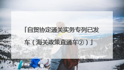 自贸协定通关实务专列已发车（海关政策直通车②）