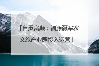 自贡富顺：福源灏军农文旅产业园投入运营