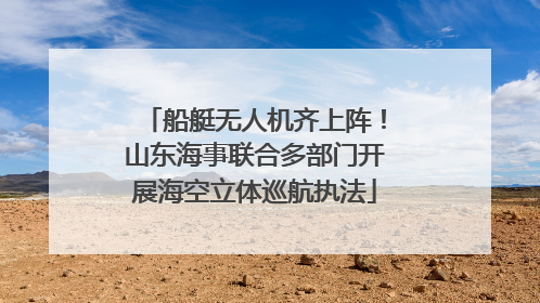 船艇无人机齐上阵！山东海事联合多部门开展海空立体巡航执法