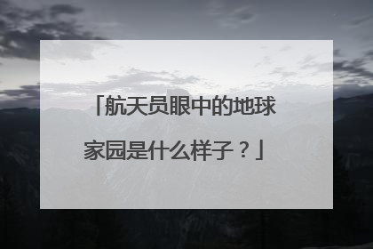 航天员眼中的地球家园是什么样子？