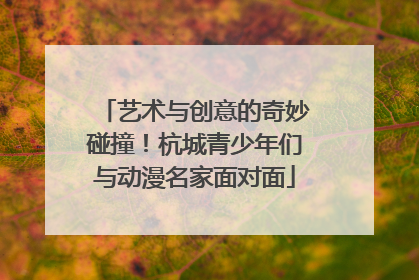 艺术与创意的奇妙碰撞！杭城青少年们与动漫名家面对面