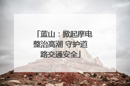 蓝山：掀起摩电整治高潮 守护道路交通安全