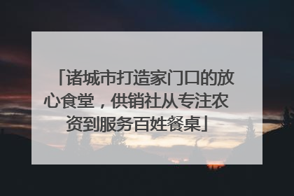 诸城市打造家门口的放心食堂，供销社从专注农资到服务百姓餐桌