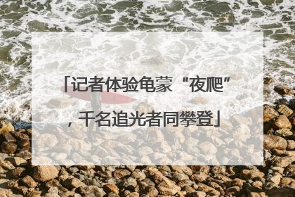记者体验龟蒙“夜爬”，千名追光者同攀登
