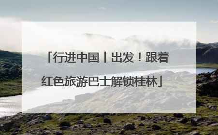 行进中国丨出发！跟着红色旅游巴士解锁桂林