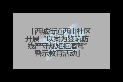 西城街道西山社区开展“以案为鉴筑防线严守规矩拒酒驾”警示教育活动