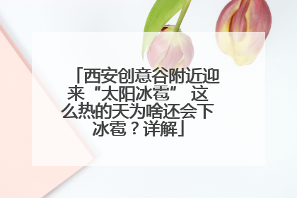 西安创意谷附近迎来“太阳冰雹” 这么热的天为啥还会下冰雹？详解