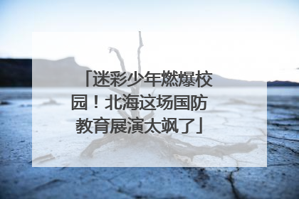 迷彩少年燃爆校园！北海这场国防教育展演太飒了